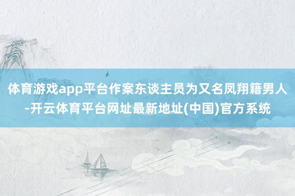 体育游戏app平台作案东谈主员为又名凤翔籍男人-开云体育平台网址最新地址(中国)官方系统