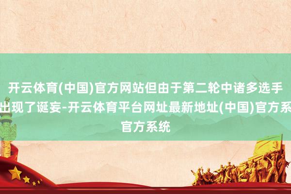 开云体育(中国)官方网站但由于第二轮中诸多选手都出现了诞妄-开云体育平台网址最新地址(中国)官方系统