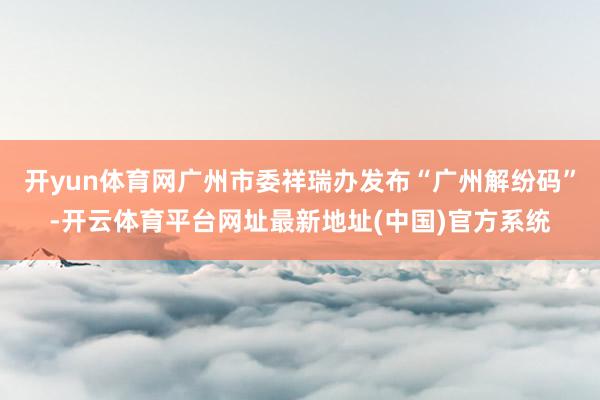 开yun体育网广州市委祥瑞办发布“广州解纷码”-开云体育平台网址最新地址(中国)官方系统
